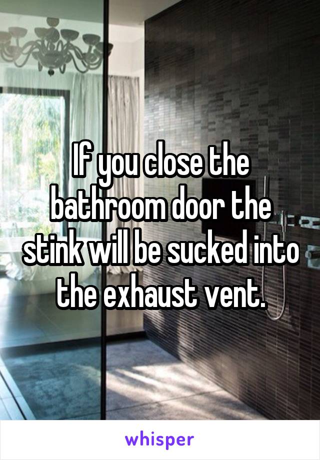 If you close the bathroom door the stink will be sucked into the exhaust vent.