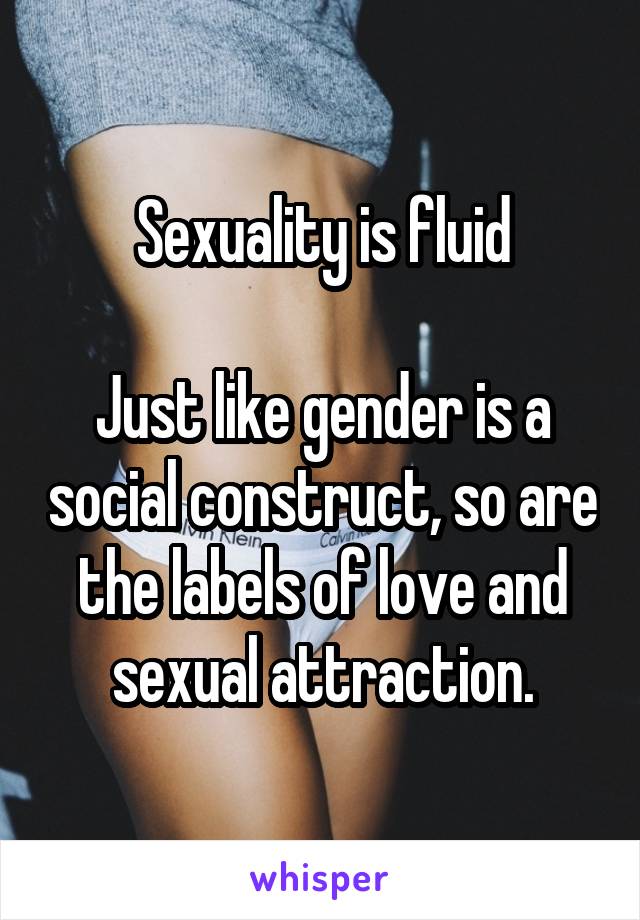 Sexuality is fluid

Just like gender is a social construct, so are the labels of love and sexual attraction.