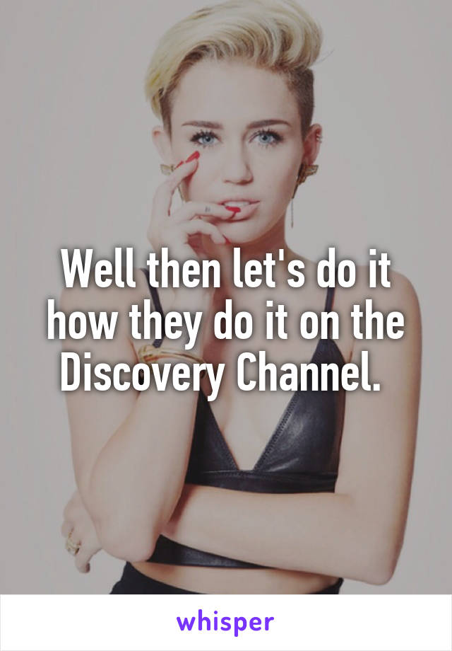 Well then let's do it how they do it on the Discovery Channel. 