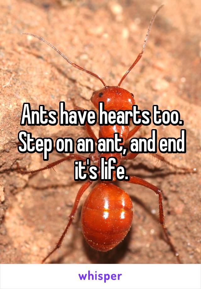 Ants have hearts too. Step on an ant, and end it's life.