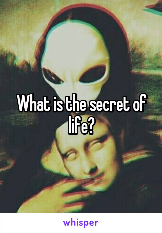 What is the secret of life?