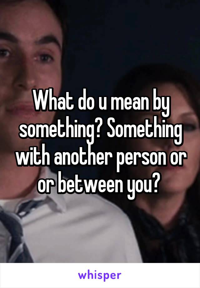 What do u mean by something? Something with another person or or between you? 