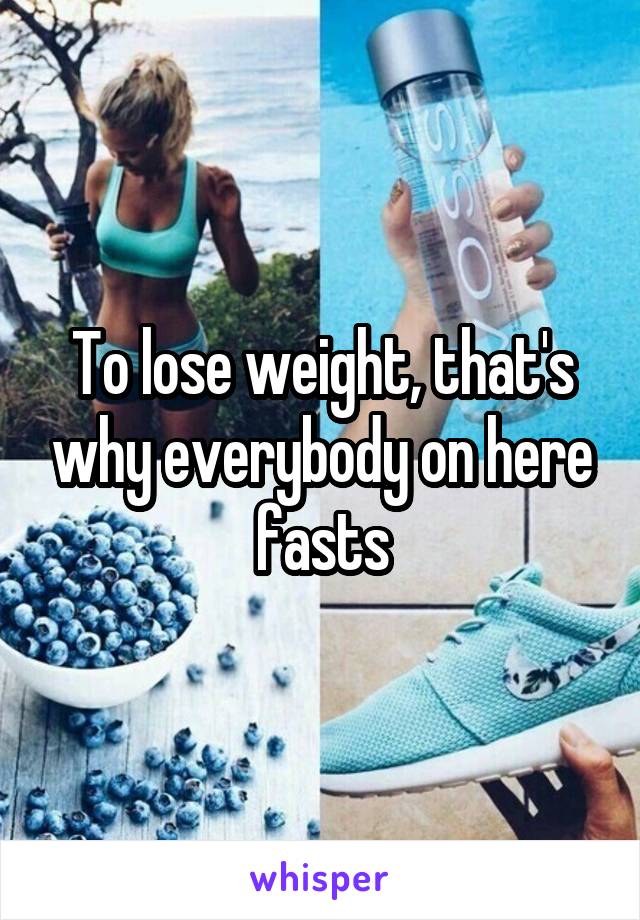 To lose weight, that's why everybody on here fasts