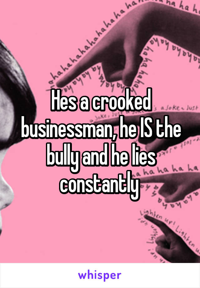 Hes a crooked businessman, he IS the bully and he lies constantly 