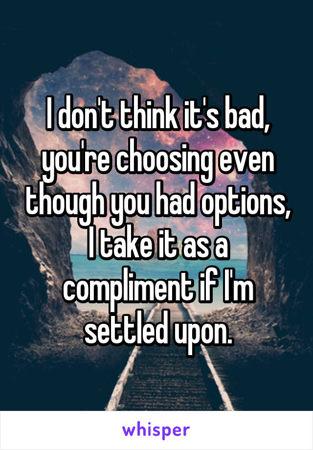 I don't think it's bad, you're choosing even though you had options, I take it as a compliment if I'm settled upon.