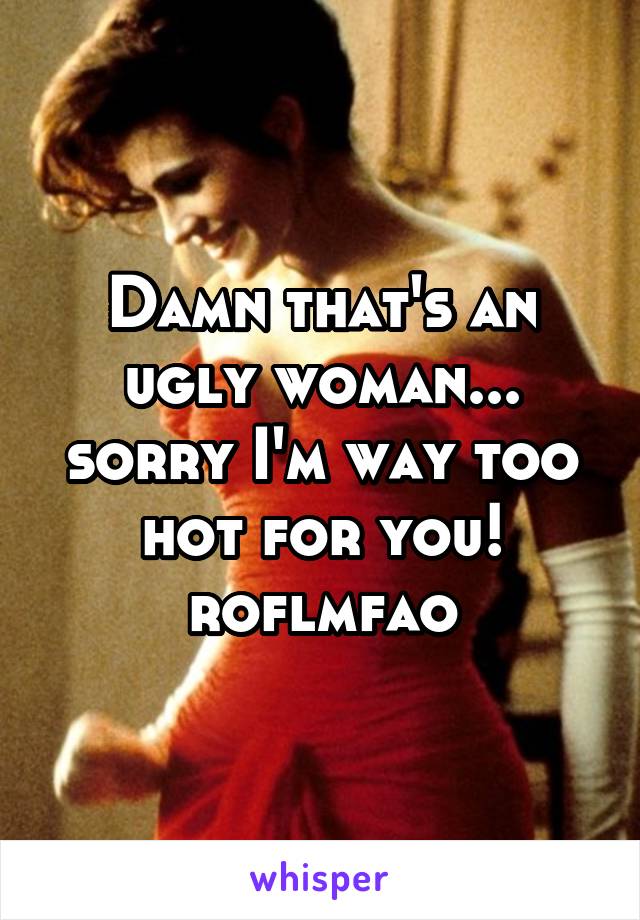 Damn that's an ugly woman... sorry I'm way too hot for you!
roflmfao