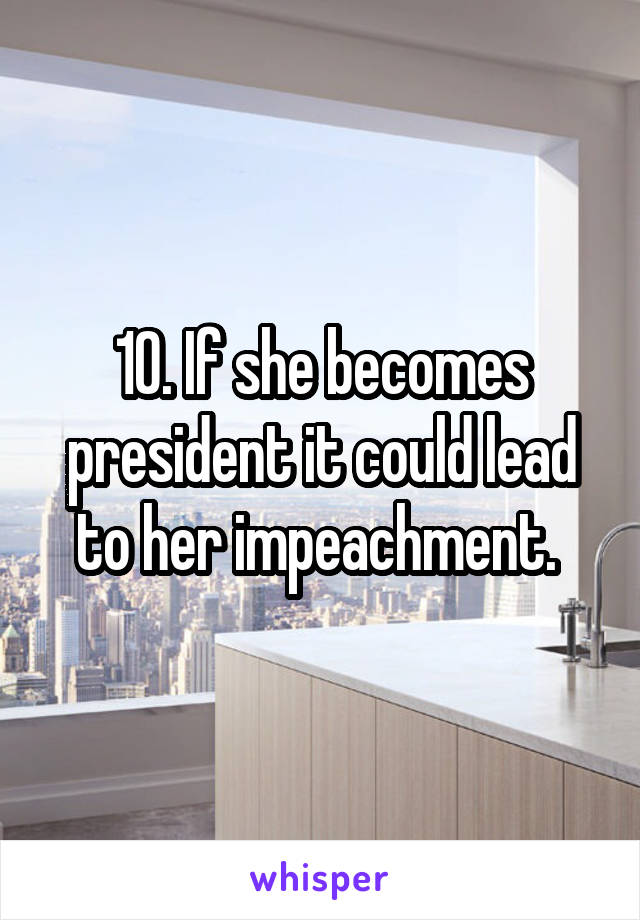 10. If she becomes president it could lead to her impeachment. 