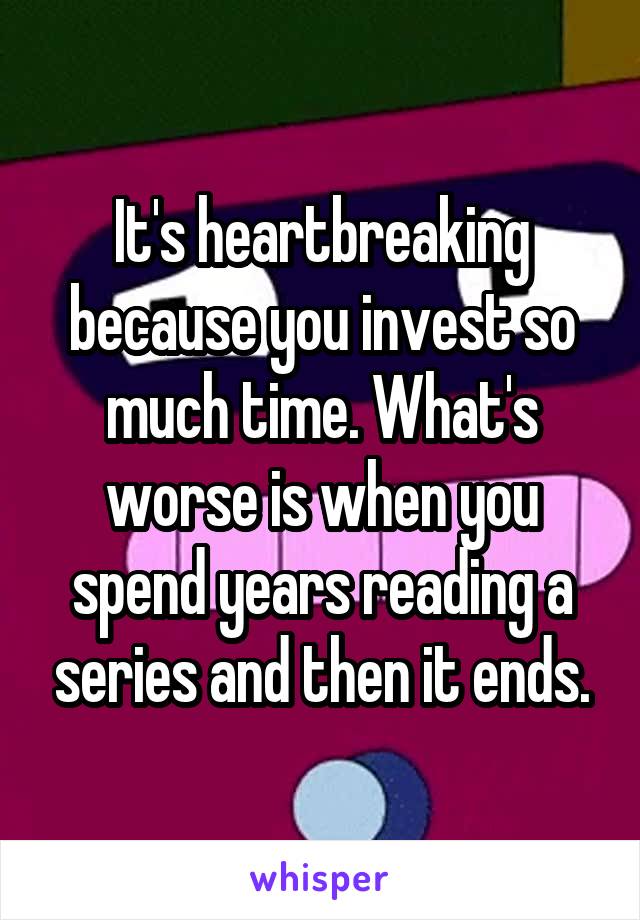 It's heartbreaking because you invest so much time. What's worse is when you spend years reading a series and then it ends.