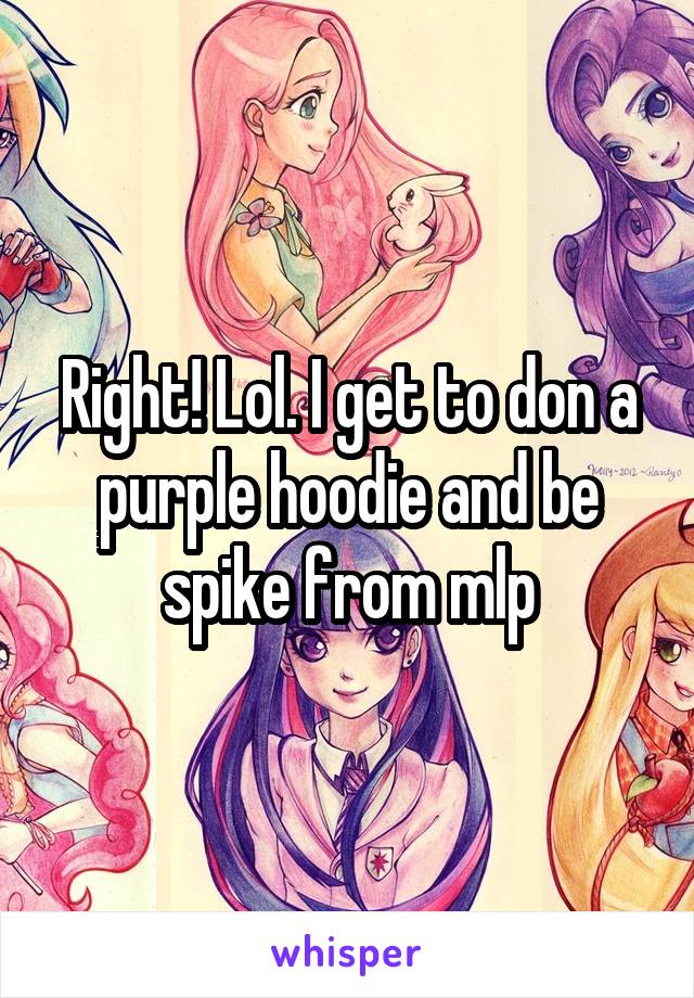 Right! Lol. I get to don a purple hoodie and be spike from mlp