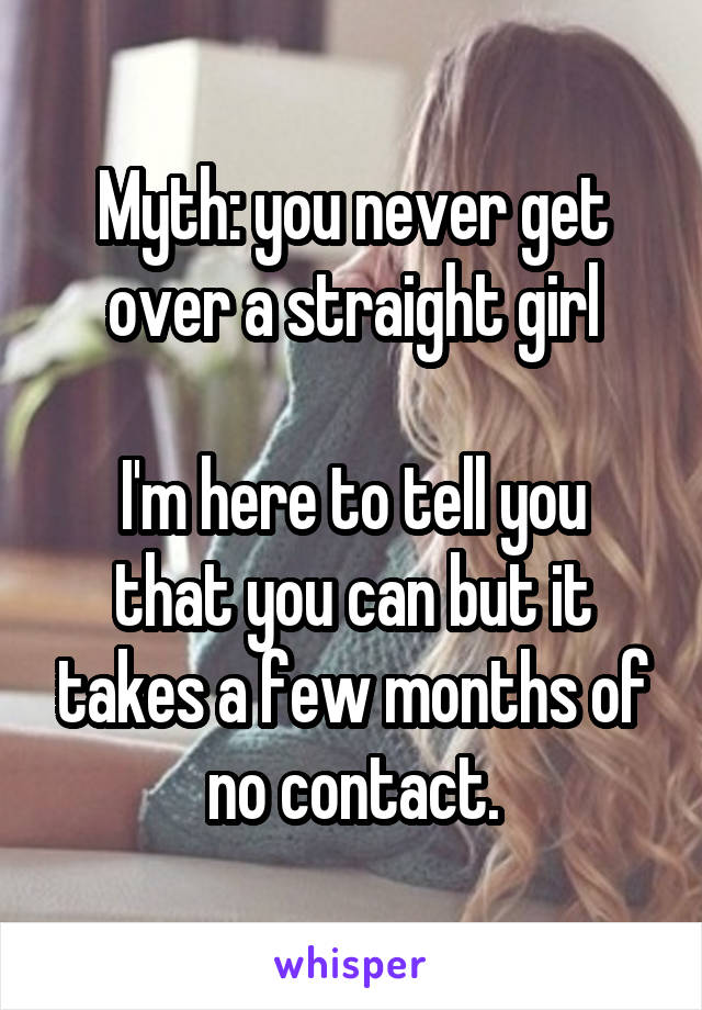 Myth: you never get over a straight girl

I'm here to tell you that you can but it takes a few months of no contact.