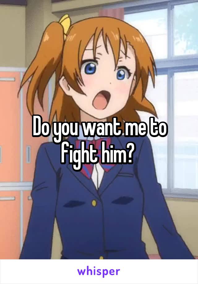 Do you want me to fight him? 