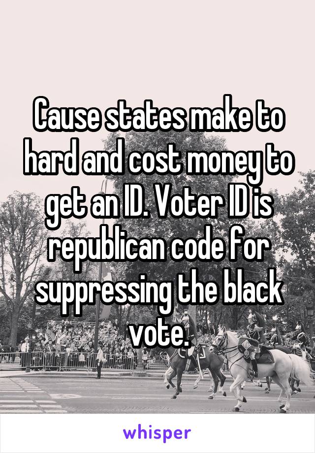 Cause states make to hard and cost money to get an ID. Voter ID is republican code for suppressing the black vote.
