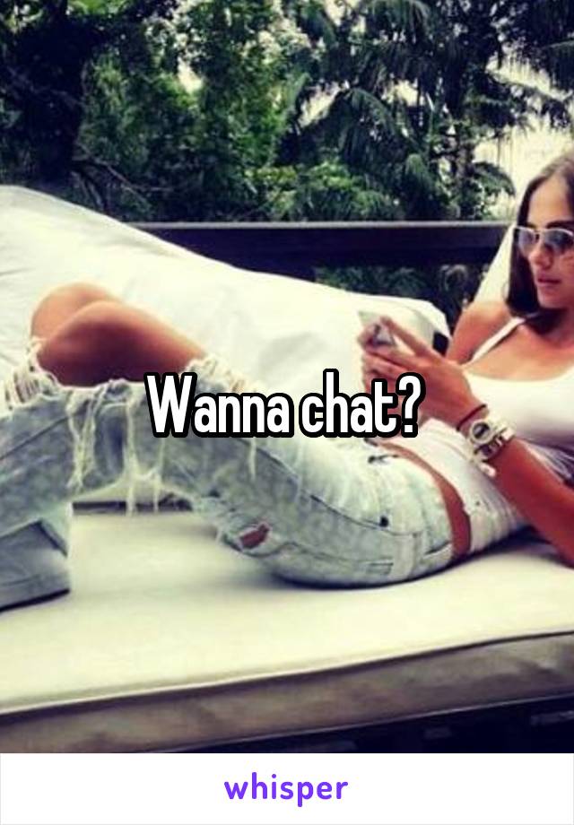 Wanna chat? 
