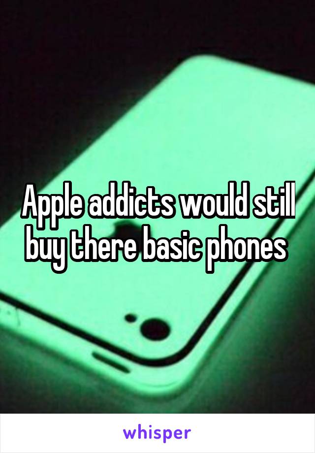 Apple addicts would still buy there basic phones 