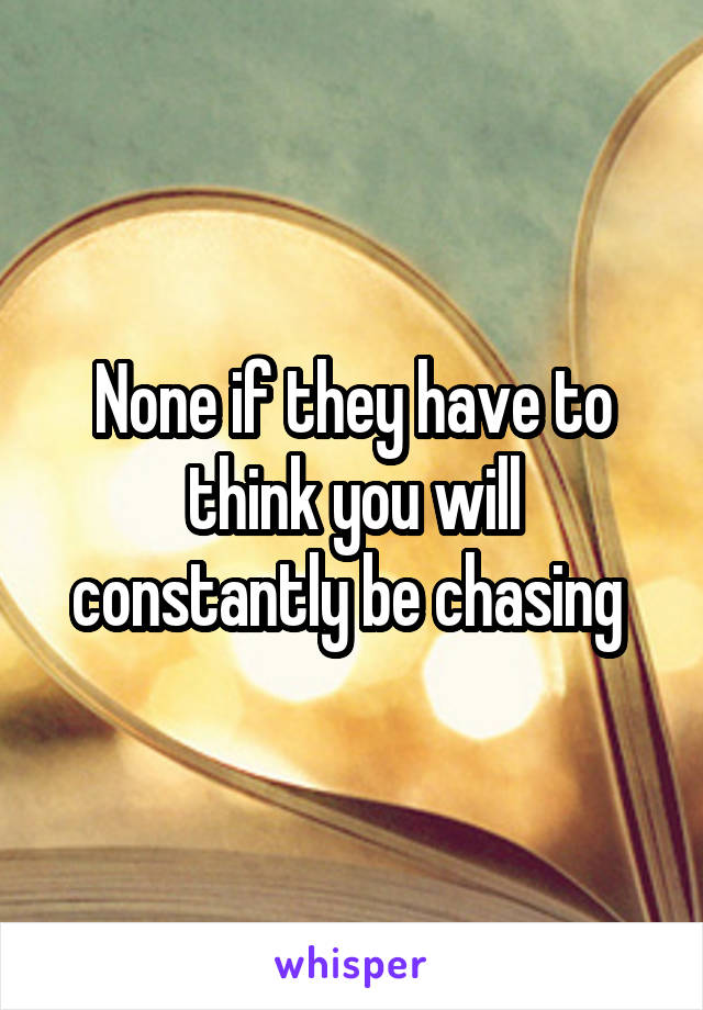 None if they have to think you will constantly be chasing 