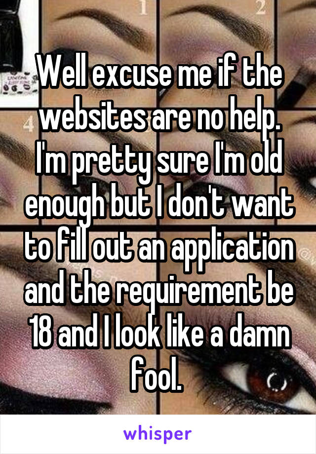 Well excuse me if the websites are no help. I'm pretty sure I'm old enough but I don't want to fill out an application and the requirement be 18 and I look like a damn fool. 