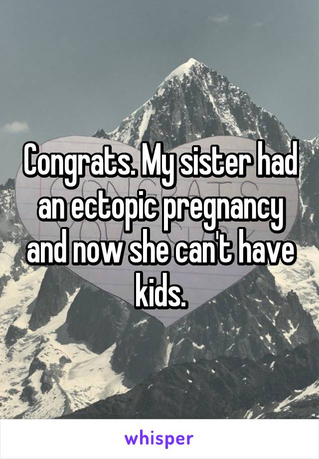 Congrats. My sister had an ectopic pregnancy and now she can't have kids.