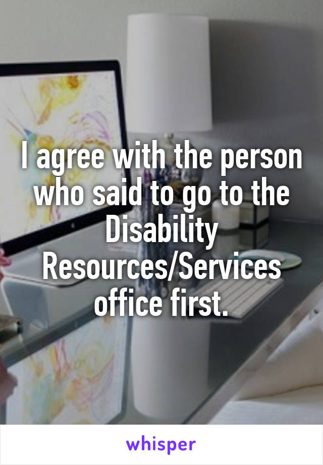 I agree with the person who said to go to the Disability Resources/Services office first.