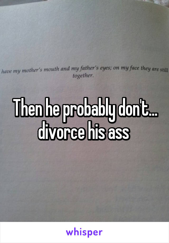 Then he probably don't... divorce his ass 