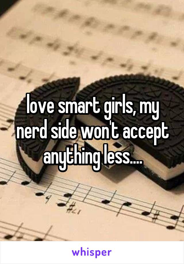 love smart girls, my nerd side won't accept anything less....