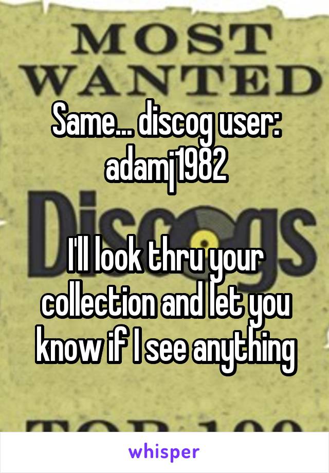 Same... discog user: adamj1982

I'll look thru your collection and let you know if I see anything