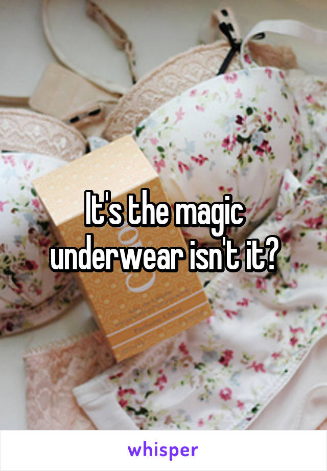 It's the magic underwear isn't it?