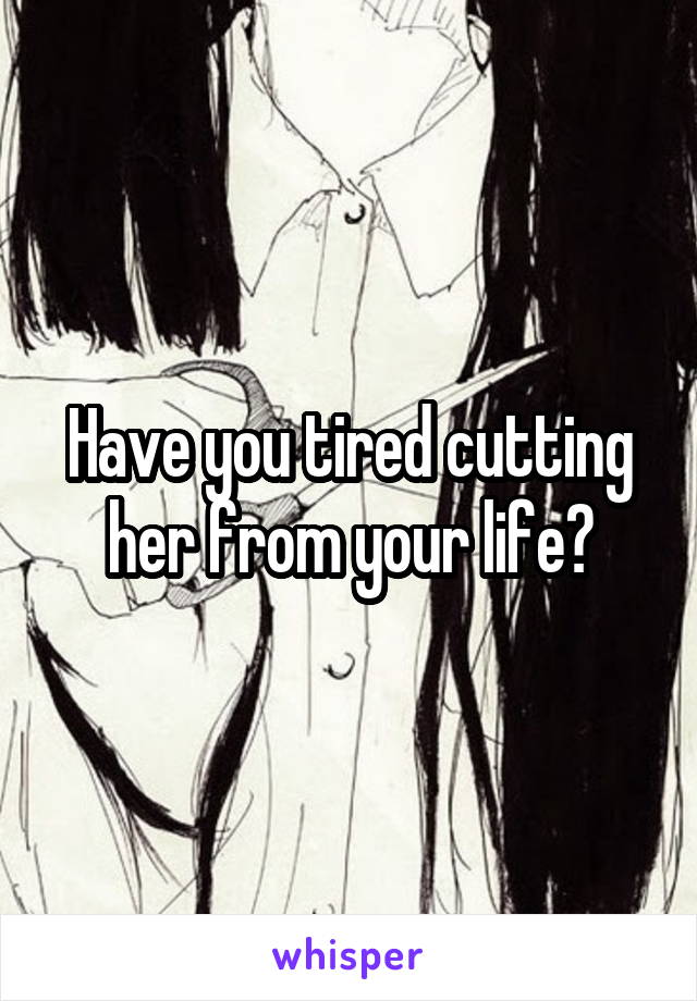 Have you tired cutting her from your life?