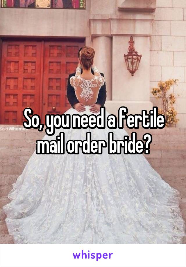 So, you need a fertile mail order bride?