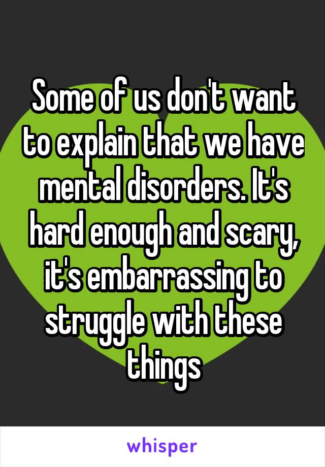 Some of us don't want to explain that we have mental disorders. It's hard enough and scary, it's embarrassing to struggle with these things