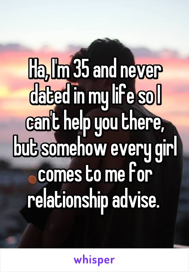 Ha, I'm 35 and never dated in my life so I can't help you there, but somehow every girl comes to me for relationship advise. 