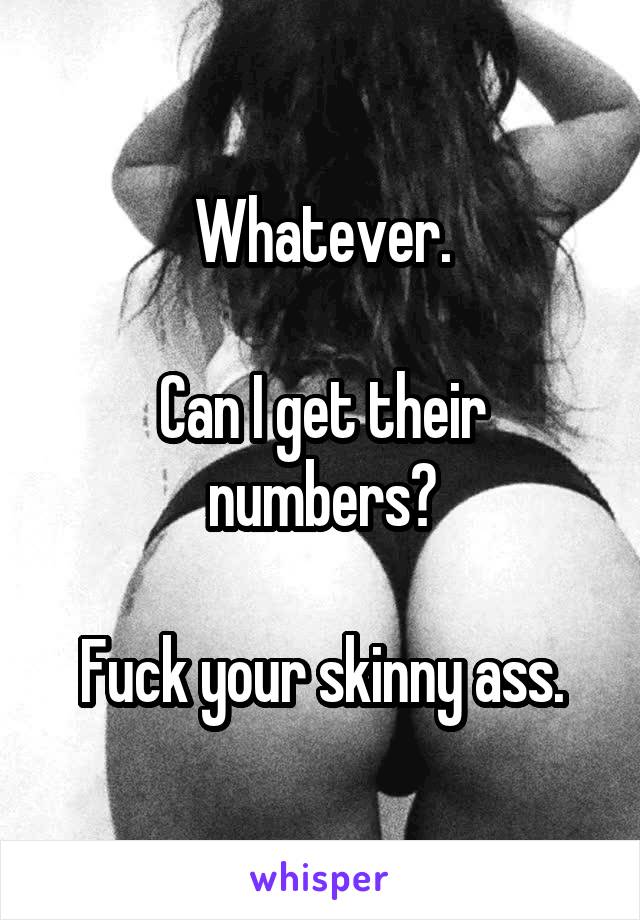 Whatever.

Can I get their numbers?

Fuck your skinny ass.