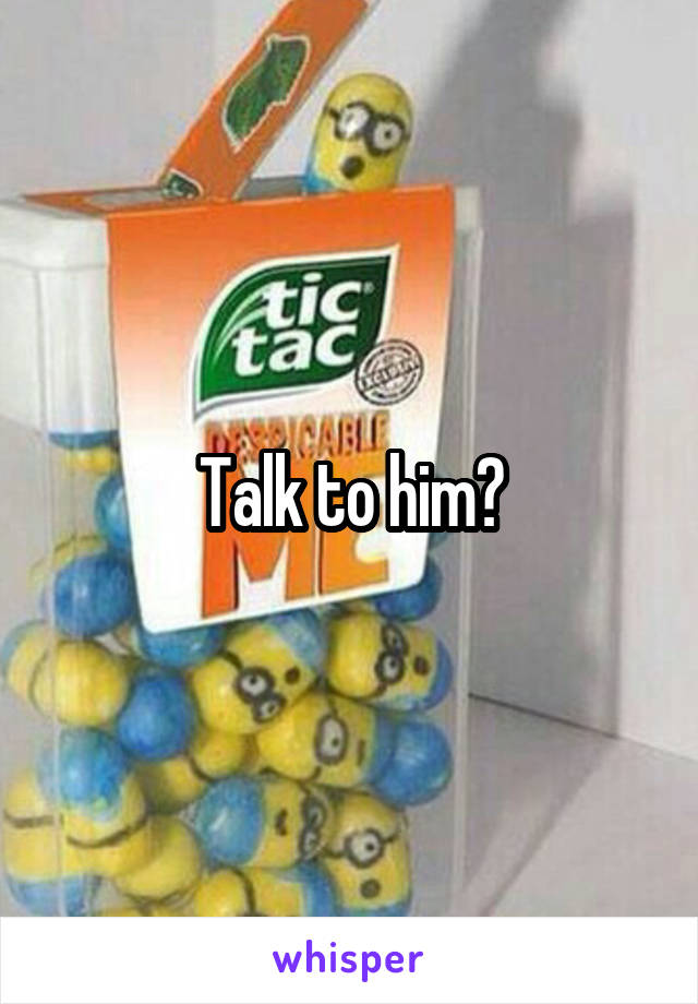 Talk to him?