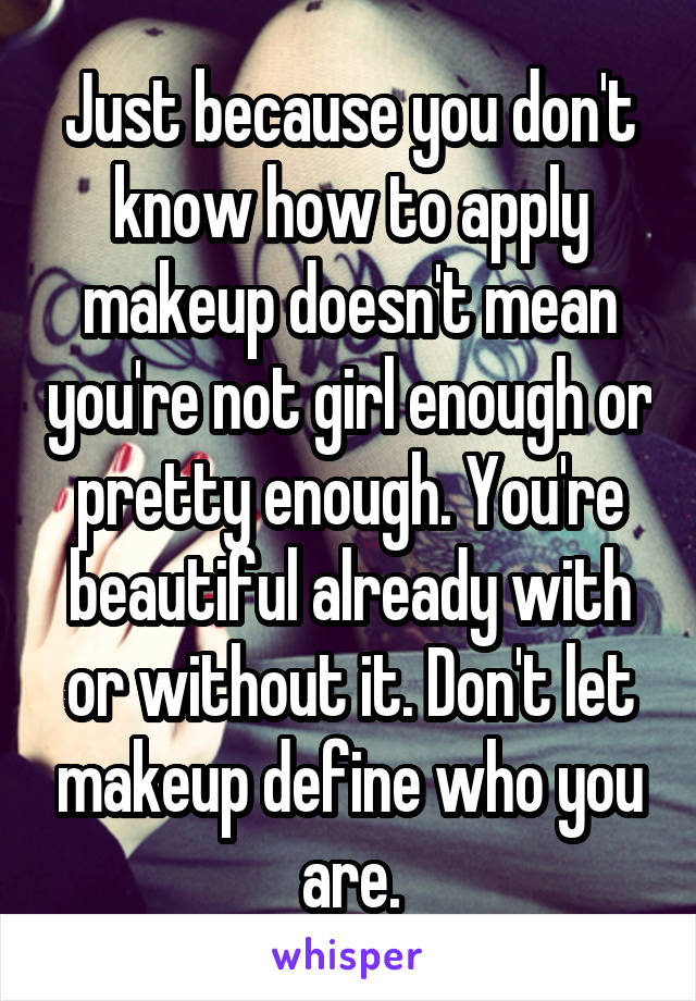 Just because you don't know how to apply makeup doesn't mean you're not girl enough or pretty enough. You're beautiful already with or without it. Don't let makeup define who you are.