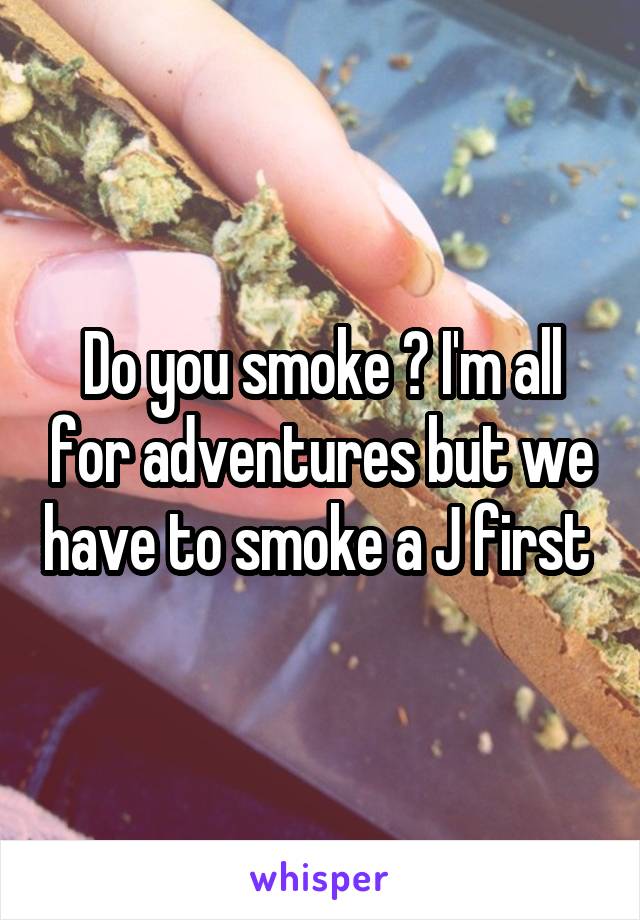Do you smoke ? I'm all for adventures but we have to smoke a J first 