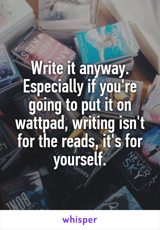Write it anyway. Especially if you're going to put it on wattpad, writing isn't for the reads, it's for yourself.