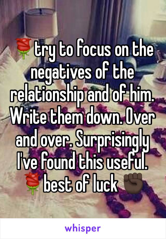 🌹try to focus on the negatives of the relationship and of him. Write them down. Over and over. Surprisingly I've found this useful. 🌹best of luck ✊🏿