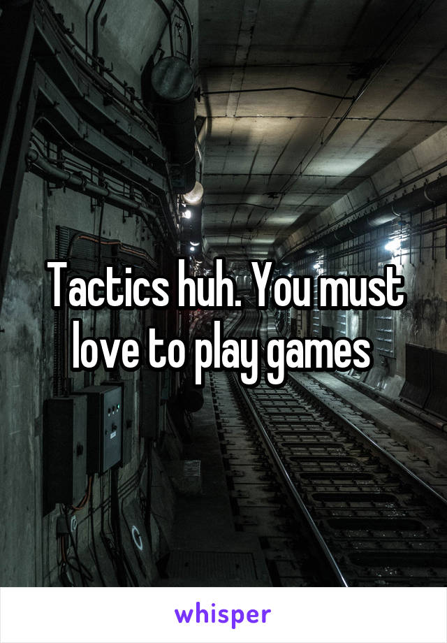 Tactics huh. You must love to play games 