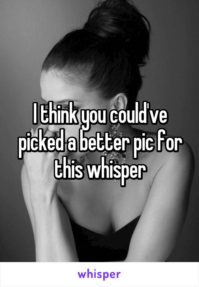 I think you could've picked a better pic for this whisper