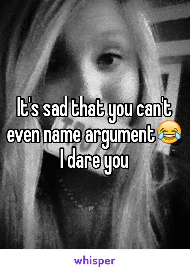 It's sad that you can't even name argument😂 I dare you