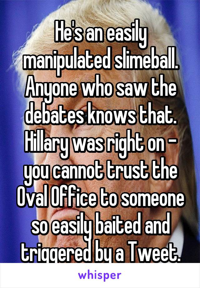 He's an easily manipulated slimeball. Anyone who saw the debates knows that. Hillary was right on - you cannot trust the Oval Office to someone so easily baited and triggered by a Tweet.