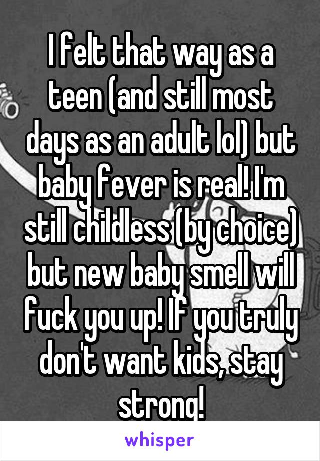 I felt that way as a teen (and still most days as an adult lol) but baby fever is real! I'm still childless (by choice) but new baby smell will fuck you up! If you truly don't want kids, stay strong!