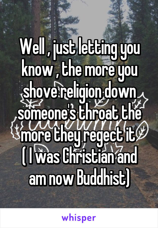 Well , just letting you know , the more you shove religion down someone's throat the more they regect it 
( I was Christian and am now Buddhist)