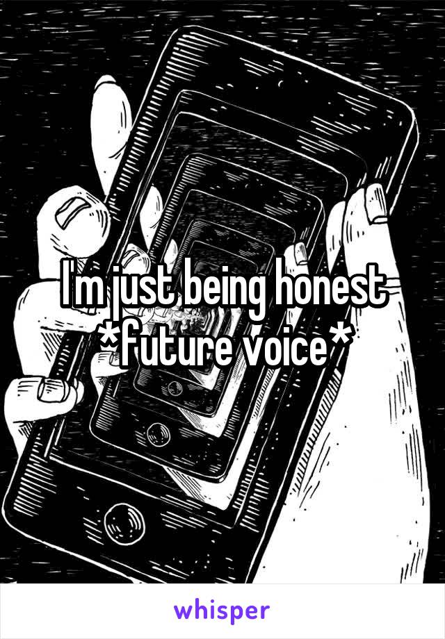 I'm just being honest
*future voice*