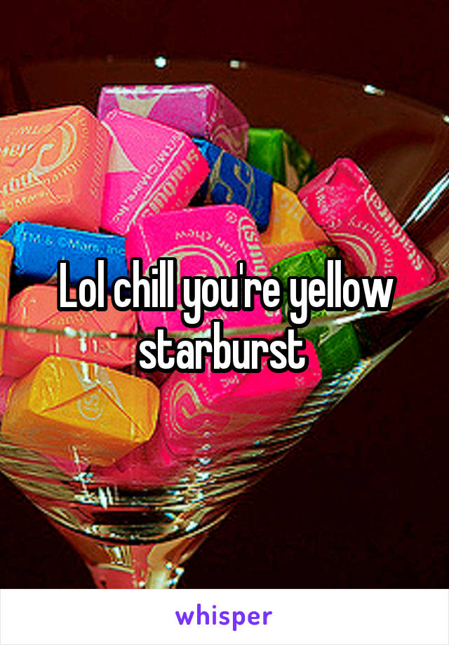 Lol chill you're yellow starburst 