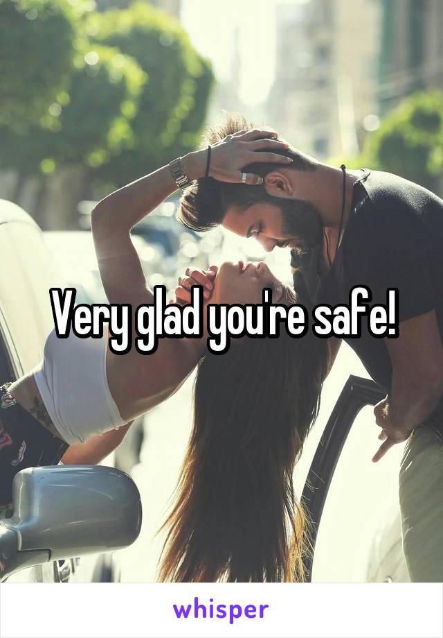 Very glad you're safe!