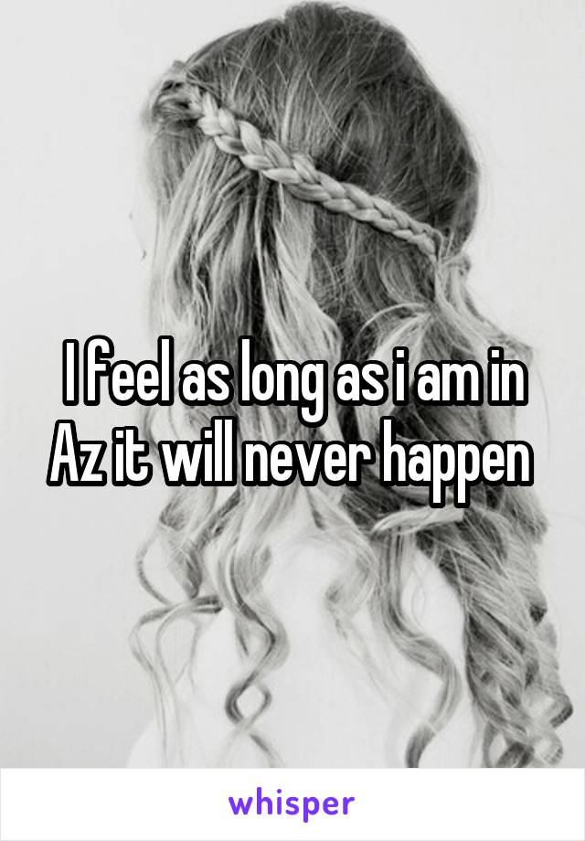 I feel as long as i am in Az it will never happen 