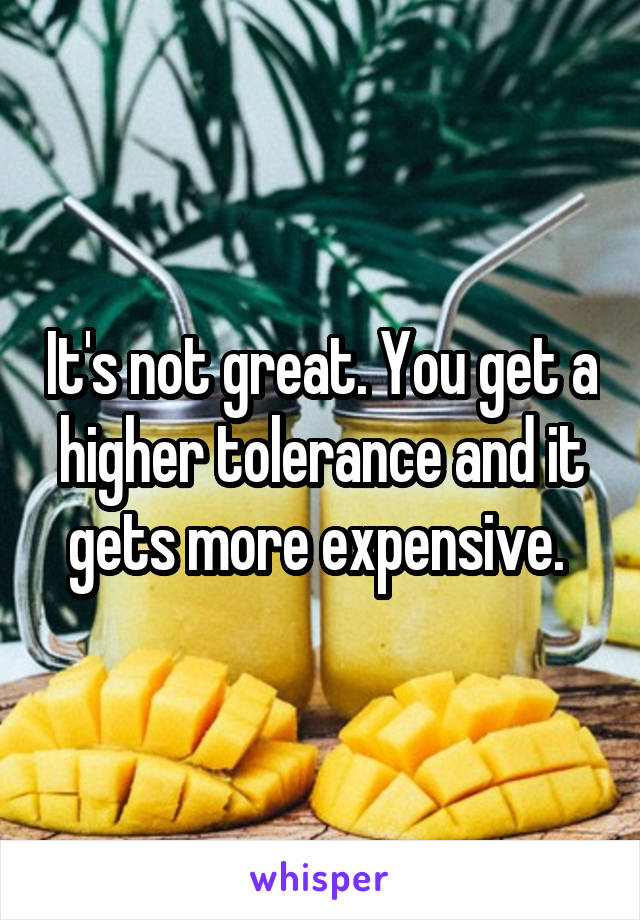 It's not great. You get a higher tolerance and it gets more expensive. 