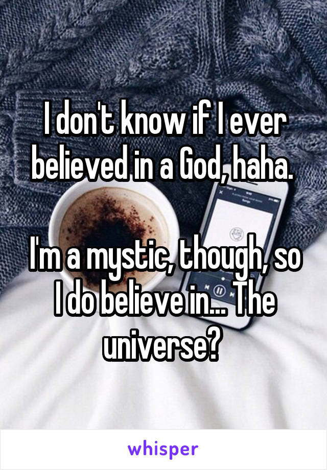 I don't know if I ever believed in a God, haha. 

I'm a mystic, though, so I do believe in... The universe? 