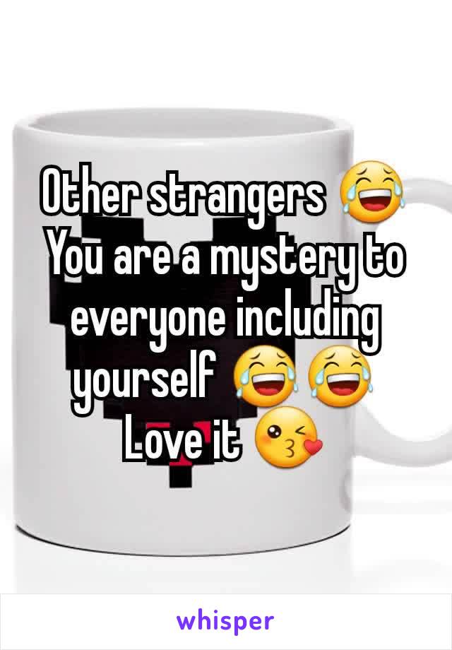 Other strangers 😂
You are a mystery to everyone including yourself 😂😂
Love it 😘