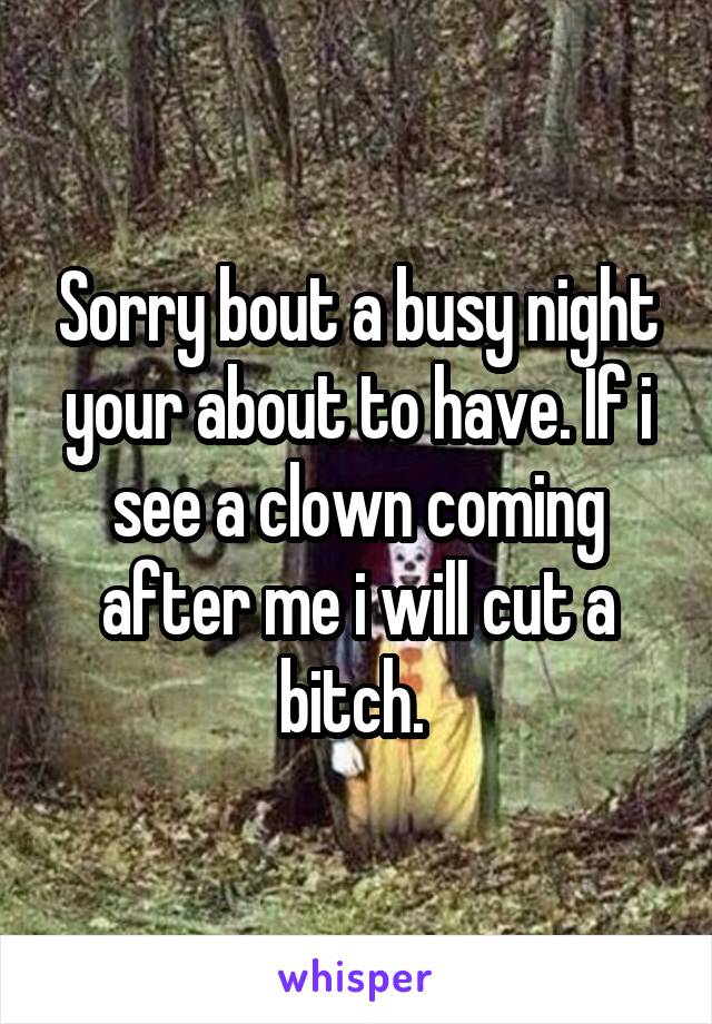Sorry bout a busy night your about to have. If i see a clown coming after me i will cut a bitch. 